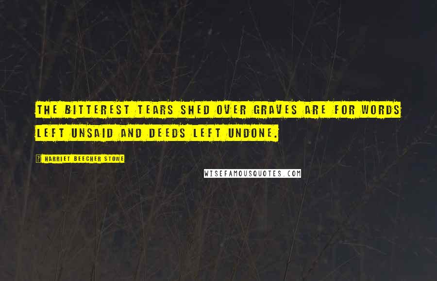 Harriet Beecher Stowe Quotes: The bitterest tears shed over graves are for words left unsaid and deeds left undone.