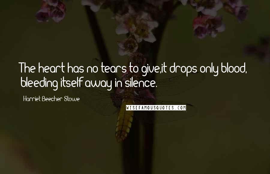 Harriet Beecher Stowe Quotes: The heart has no tears to give,it drops only blood, bleeding itself away in silence.