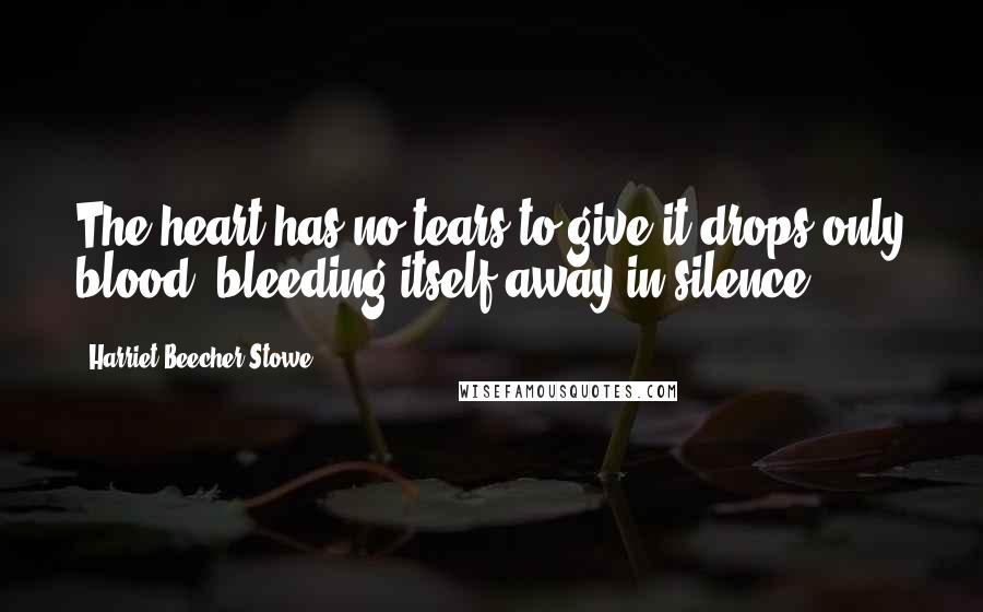 Harriet Beecher Stowe Quotes: The heart has no tears to give,it drops only blood, bleeding itself away in silence.