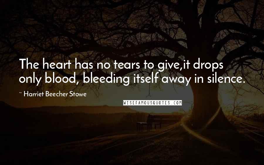 Harriet Beecher Stowe Quotes: The heart has no tears to give,it drops only blood, bleeding itself away in silence.