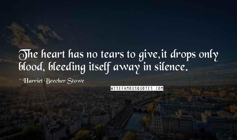 Harriet Beecher Stowe Quotes: The heart has no tears to give,it drops only blood, bleeding itself away in silence.