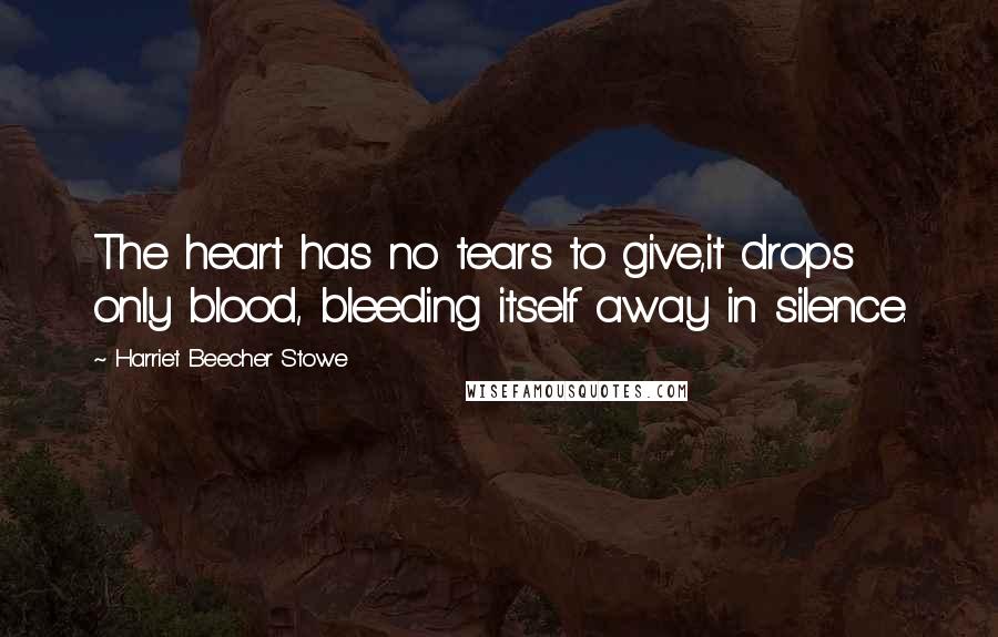 Harriet Beecher Stowe Quotes: The heart has no tears to give,it drops only blood, bleeding itself away in silence.