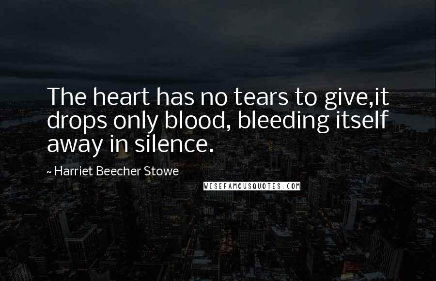 Harriet Beecher Stowe Quotes: The heart has no tears to give,it drops only blood, bleeding itself away in silence.