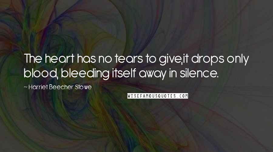 Harriet Beecher Stowe Quotes: The heart has no tears to give,it drops only blood, bleeding itself away in silence.