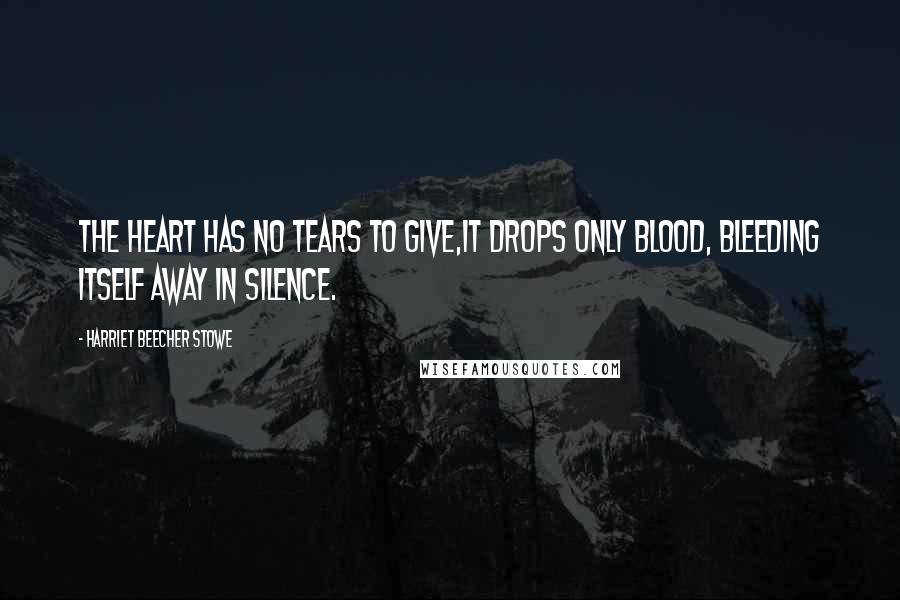 Harriet Beecher Stowe Quotes: The heart has no tears to give,it drops only blood, bleeding itself away in silence.