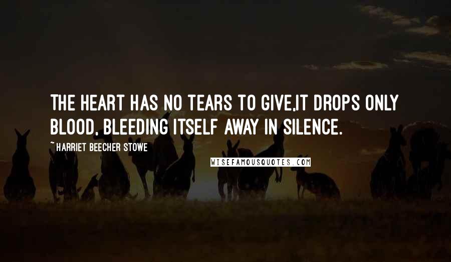 Harriet Beecher Stowe Quotes: The heart has no tears to give,it drops only blood, bleeding itself away in silence.