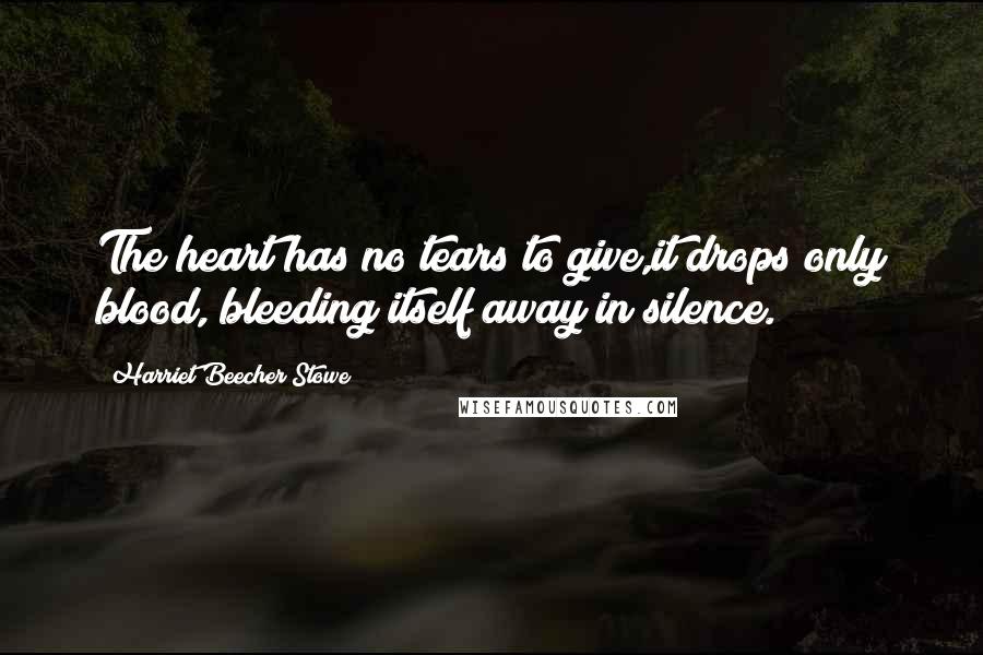 Harriet Beecher Stowe Quotes: The heart has no tears to give,it drops only blood, bleeding itself away in silence.