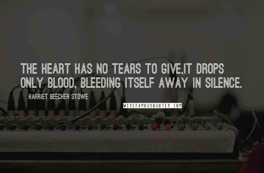 Harriet Beecher Stowe Quotes: The heart has no tears to give,it drops only blood, bleeding itself away in silence.