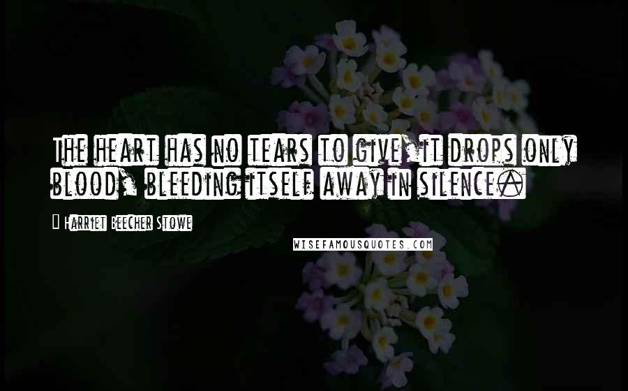 Harriet Beecher Stowe Quotes: The heart has no tears to give,it drops only blood, bleeding itself away in silence.