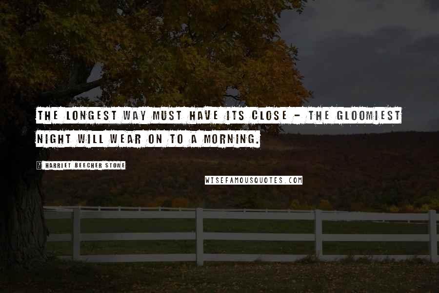 Harriet Beecher Stowe Quotes: The longest way must have its close - the gloomiest night will wear on to a morning.