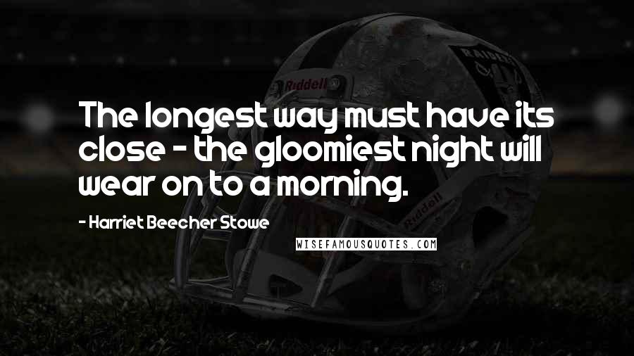 Harriet Beecher Stowe Quotes: The longest way must have its close - the gloomiest night will wear on to a morning.