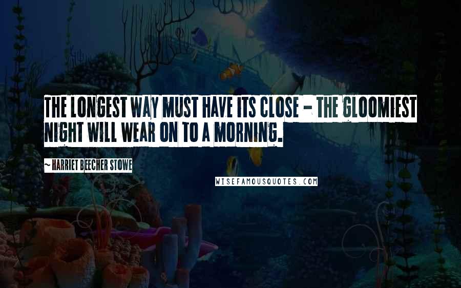 Harriet Beecher Stowe Quotes: The longest way must have its close - the gloomiest night will wear on to a morning.