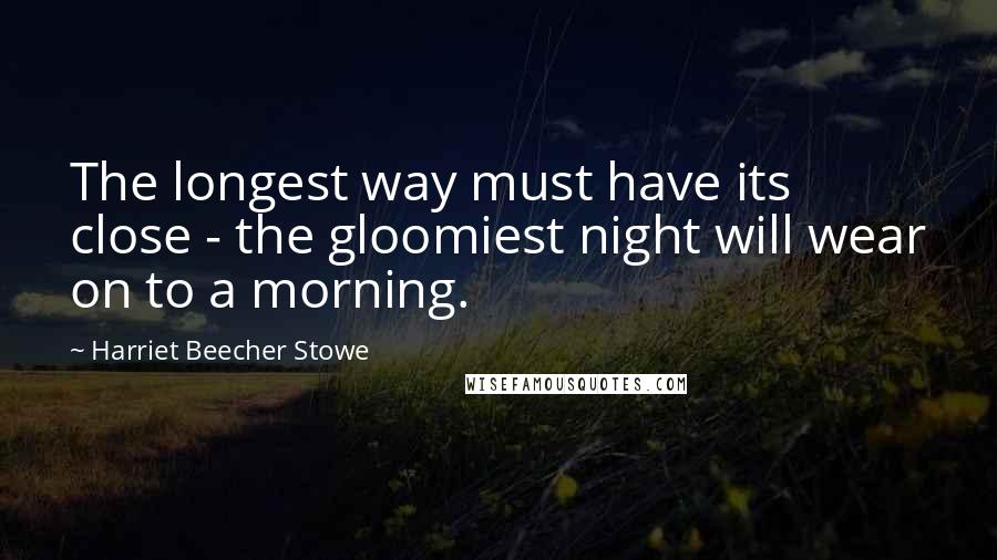 Harriet Beecher Stowe Quotes: The longest way must have its close - the gloomiest night will wear on to a morning.