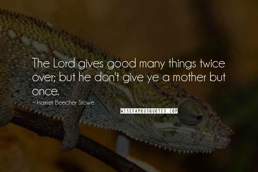 Harriet Beecher Stowe Quotes: The Lord gives good many things twice over; but he don't give ye a mother but once.