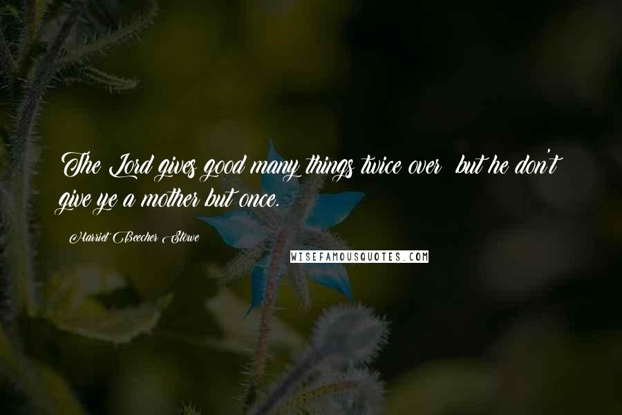 Harriet Beecher Stowe Quotes: The Lord gives good many things twice over; but he don't give ye a mother but once.