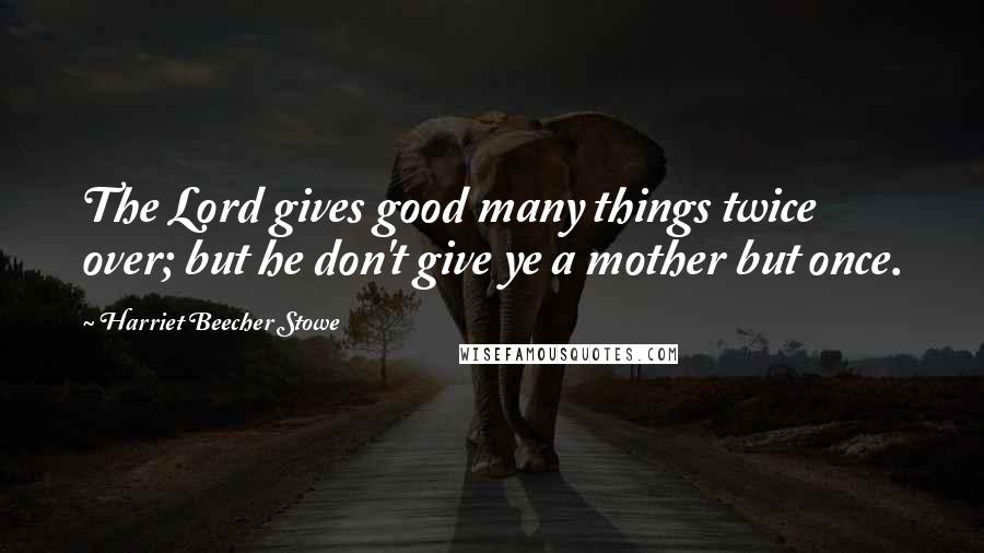 Harriet Beecher Stowe Quotes: The Lord gives good many things twice over; but he don't give ye a mother but once.