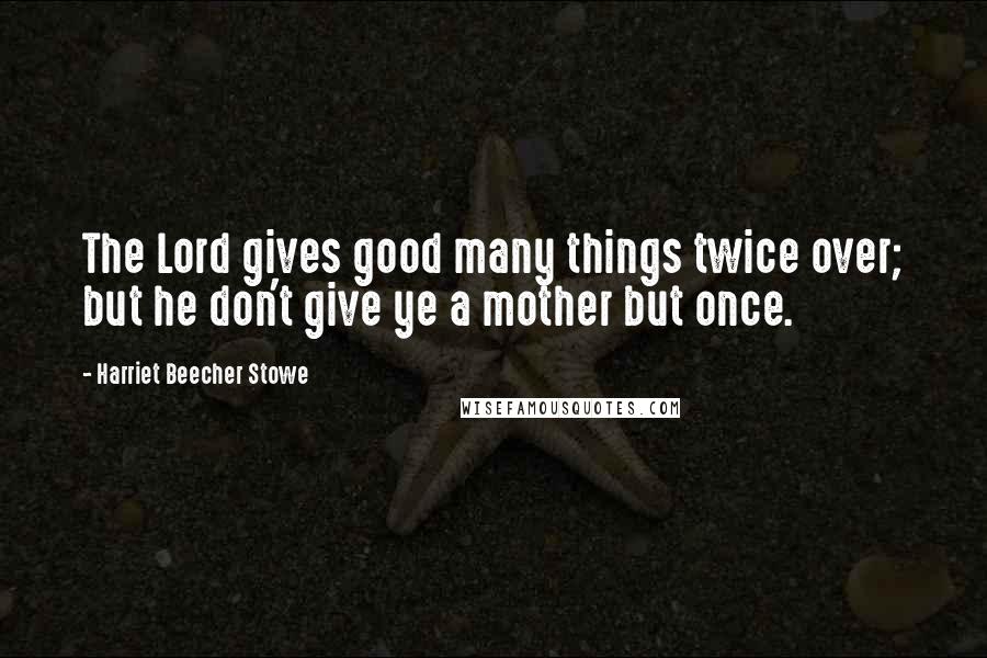 Harriet Beecher Stowe Quotes: The Lord gives good many things twice over; but he don't give ye a mother but once.