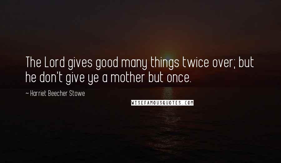 Harriet Beecher Stowe Quotes: The Lord gives good many things twice over; but he don't give ye a mother but once.