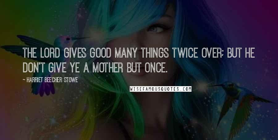 Harriet Beecher Stowe Quotes: The Lord gives good many things twice over; but he don't give ye a mother but once.