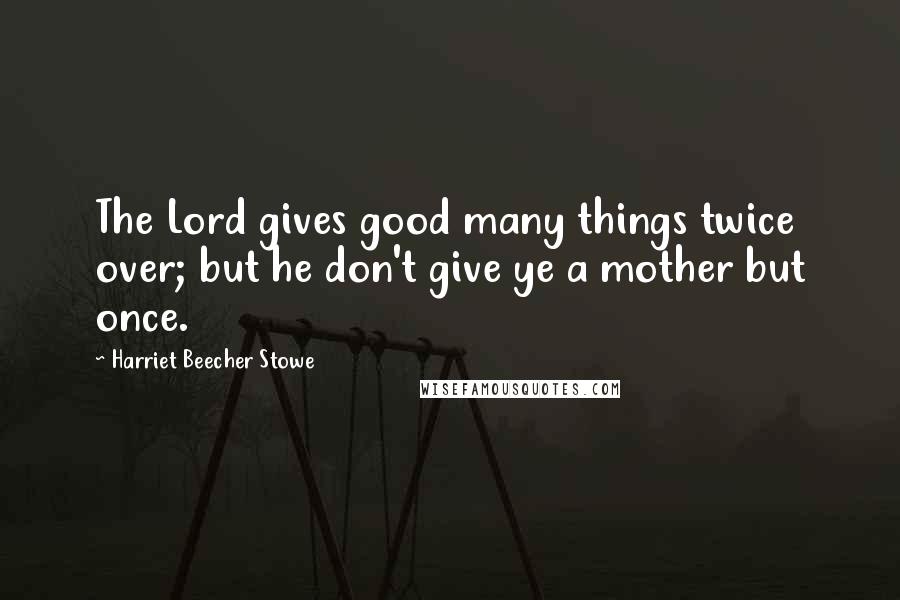 Harriet Beecher Stowe Quotes: The Lord gives good many things twice over; but he don't give ye a mother but once.