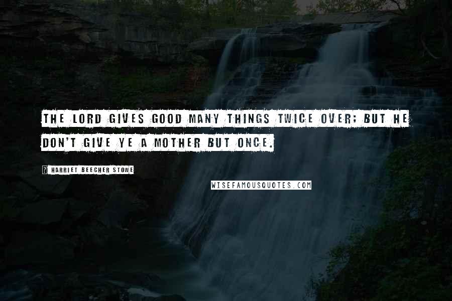 Harriet Beecher Stowe Quotes: The Lord gives good many things twice over; but he don't give ye a mother but once.