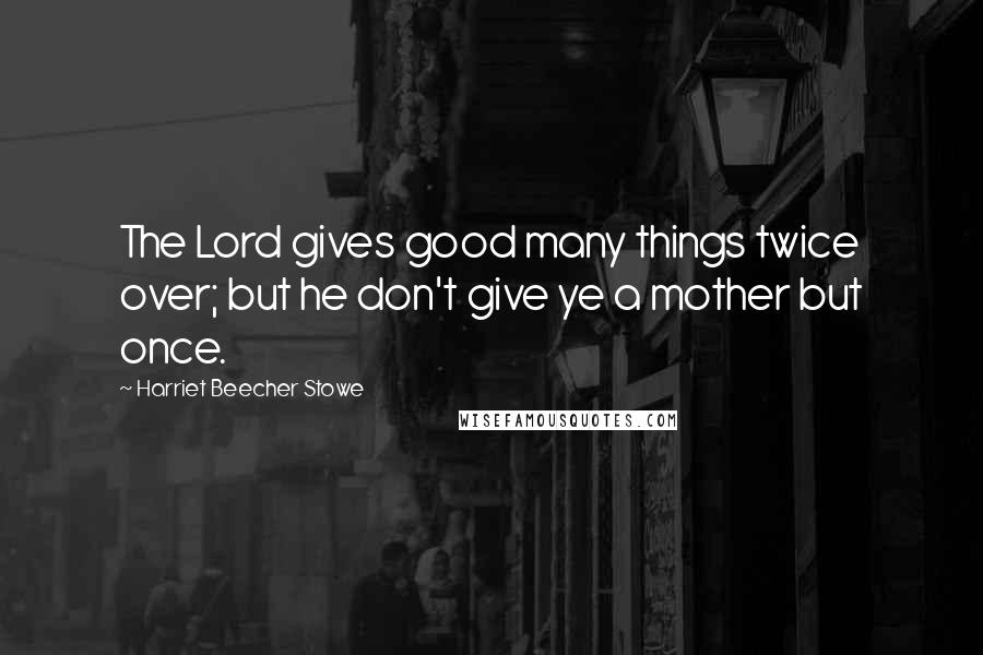 Harriet Beecher Stowe Quotes: The Lord gives good many things twice over; but he don't give ye a mother but once.