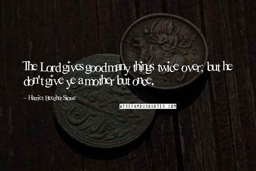 Harriet Beecher Stowe Quotes: The Lord gives good many things twice over; but he don't give ye a mother but once.