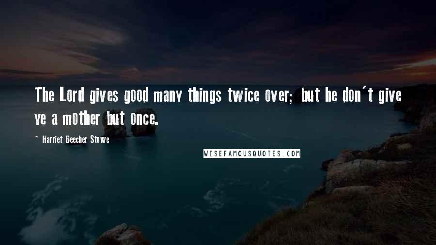Harriet Beecher Stowe Quotes: The Lord gives good many things twice over; but he don't give ye a mother but once.