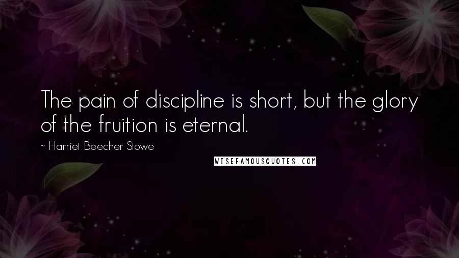 Harriet Beecher Stowe Quotes: The pain of discipline is short, but the glory of the fruition is eternal.