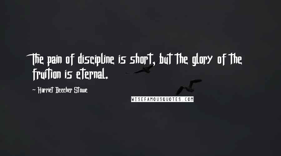 Harriet Beecher Stowe Quotes: The pain of discipline is short, but the glory of the fruition is eternal.