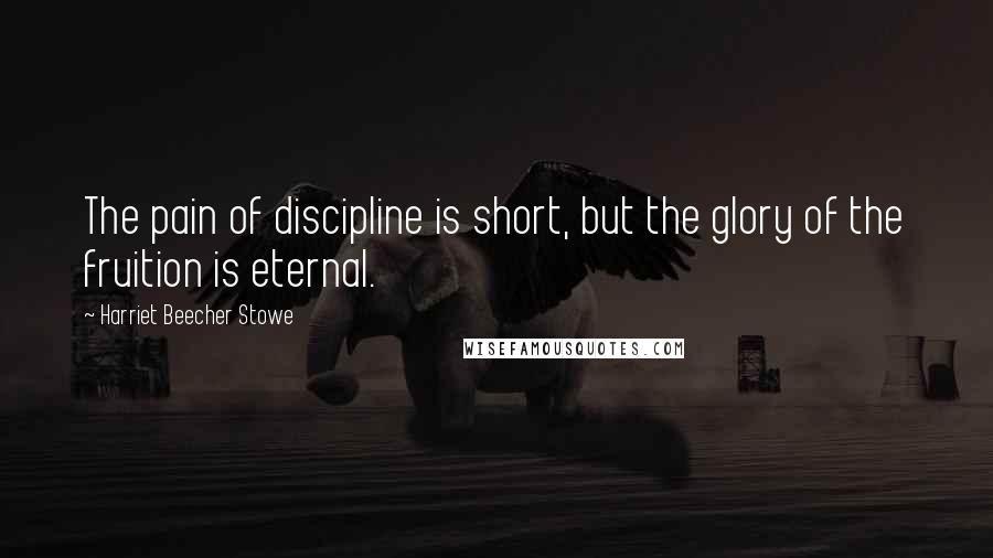 Harriet Beecher Stowe Quotes: The pain of discipline is short, but the glory of the fruition is eternal.
