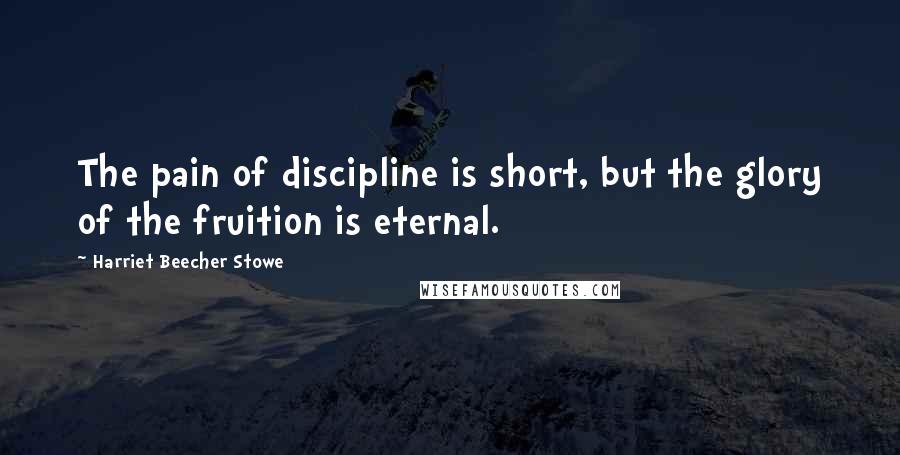 Harriet Beecher Stowe Quotes: The pain of discipline is short, but the glory of the fruition is eternal.