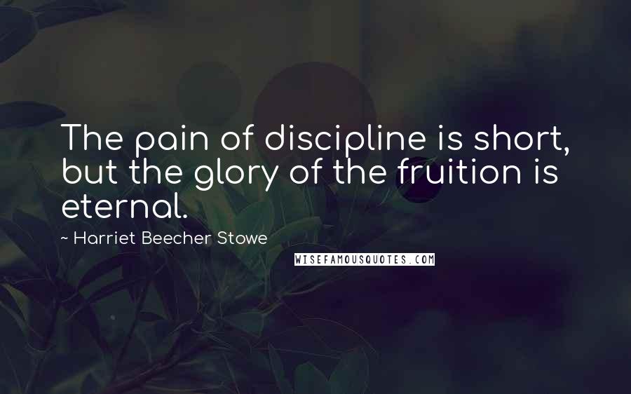 Harriet Beecher Stowe Quotes: The pain of discipline is short, but the glory of the fruition is eternal.