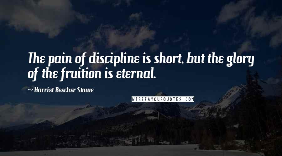 Harriet Beecher Stowe Quotes: The pain of discipline is short, but the glory of the fruition is eternal.