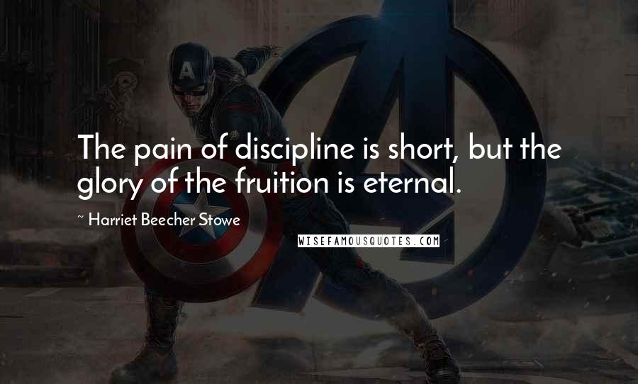 Harriet Beecher Stowe Quotes: The pain of discipline is short, but the glory of the fruition is eternal.