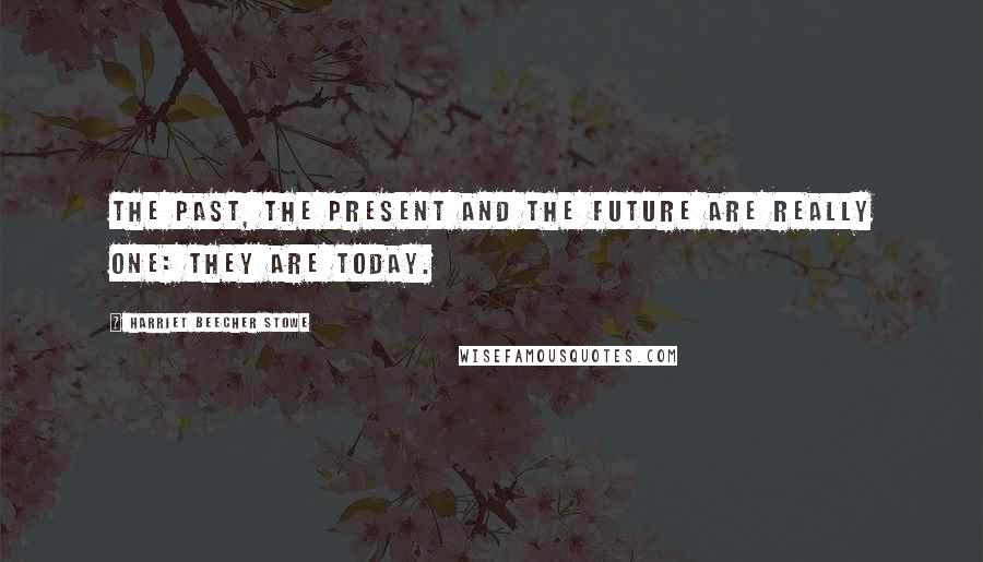 Harriet Beecher Stowe Quotes: The past, the present and the future are really one: they are today.