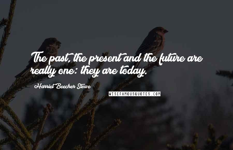Harriet Beecher Stowe Quotes: The past, the present and the future are really one: they are today.