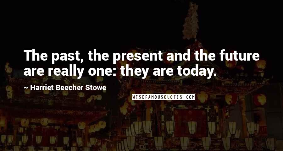 Harriet Beecher Stowe Quotes: The past, the present and the future are really one: they are today.