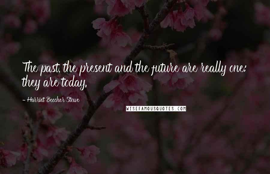 Harriet Beecher Stowe Quotes: The past, the present and the future are really one: they are today.