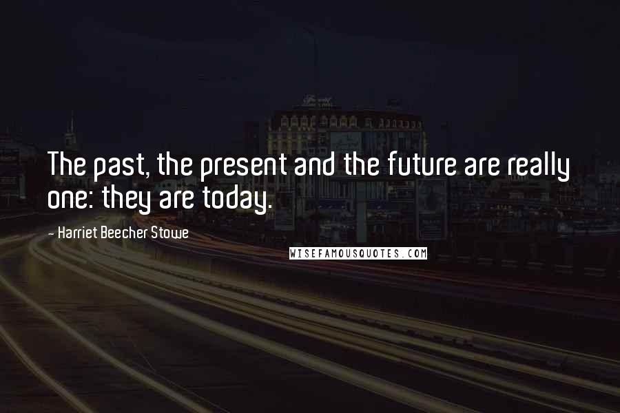 Harriet Beecher Stowe Quotes: The past, the present and the future are really one: they are today.