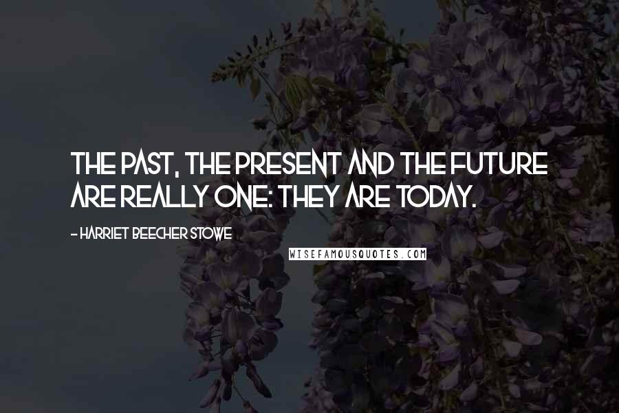 Harriet Beecher Stowe Quotes: The past, the present and the future are really one: they are today.