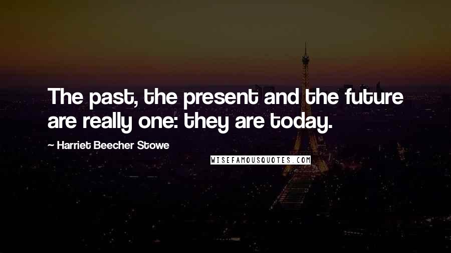 Harriet Beecher Stowe Quotes: The past, the present and the future are really one: they are today.