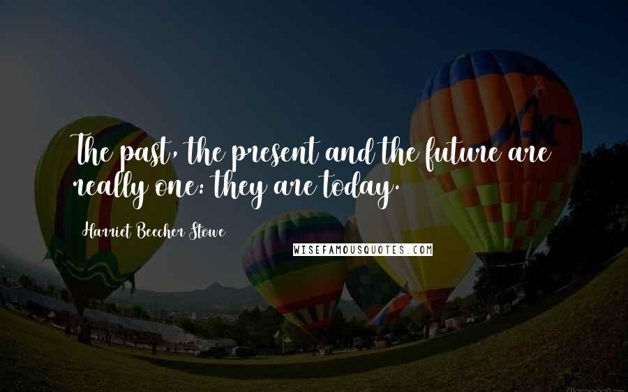 Harriet Beecher Stowe Quotes: The past, the present and the future are really one: they are today.