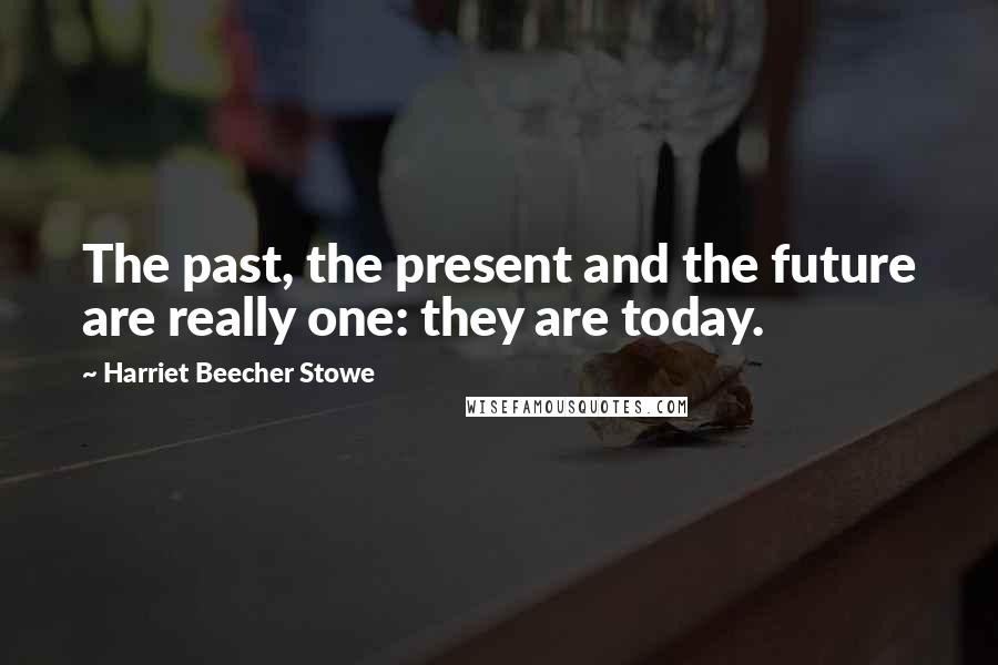 Harriet Beecher Stowe Quotes: The past, the present and the future are really one: they are today.