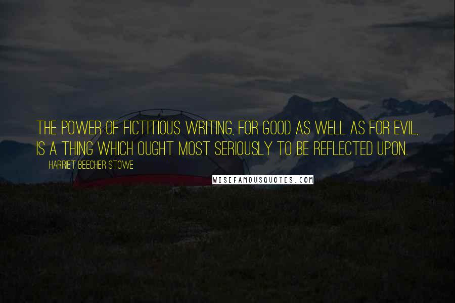 Harriet Beecher Stowe Quotes: The power of fictitious writing, for good as well as for evil, is a thing which ought most seriously to be reflected upon.