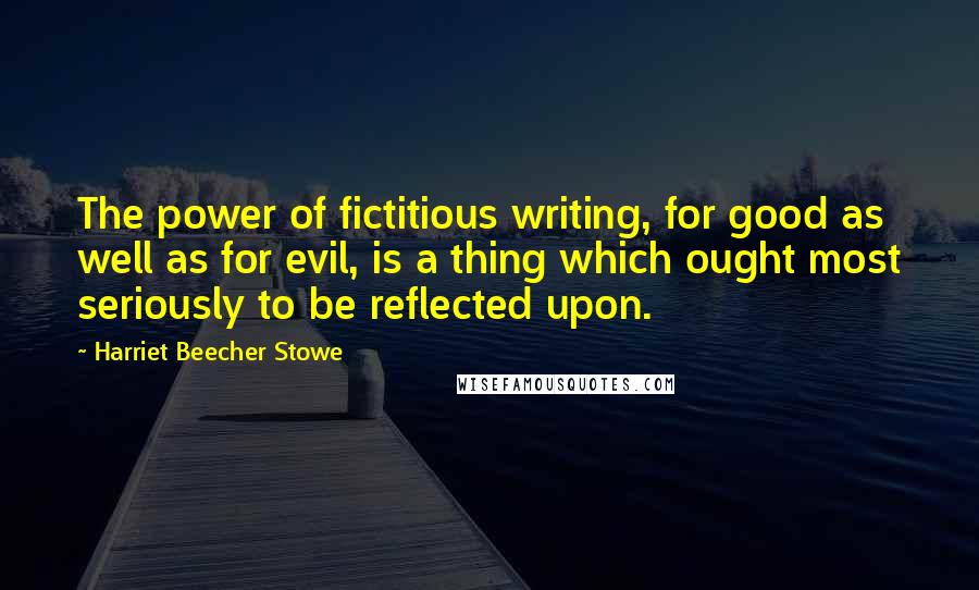 Harriet Beecher Stowe Quotes: The power of fictitious writing, for good as well as for evil, is a thing which ought most seriously to be reflected upon.