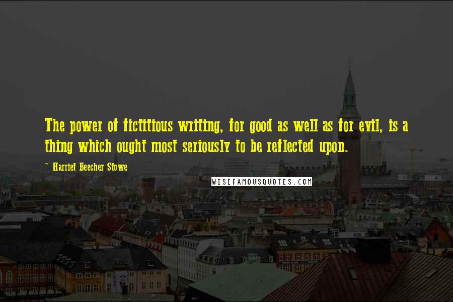 Harriet Beecher Stowe Quotes: The power of fictitious writing, for good as well as for evil, is a thing which ought most seriously to be reflected upon.