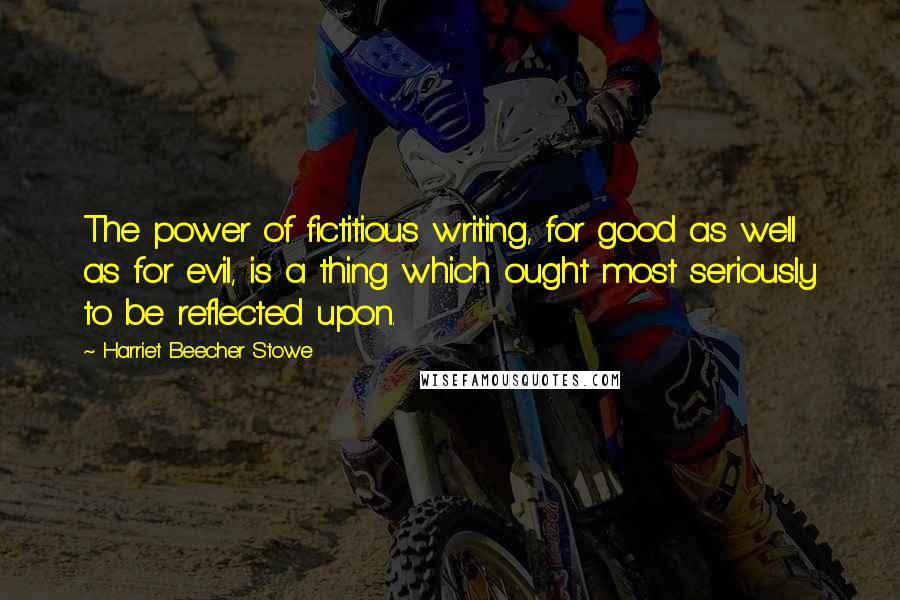 Harriet Beecher Stowe Quotes: The power of fictitious writing, for good as well as for evil, is a thing which ought most seriously to be reflected upon.