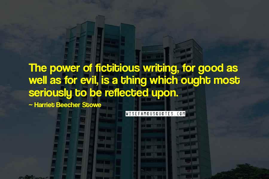 Harriet Beecher Stowe Quotes: The power of fictitious writing, for good as well as for evil, is a thing which ought most seriously to be reflected upon.