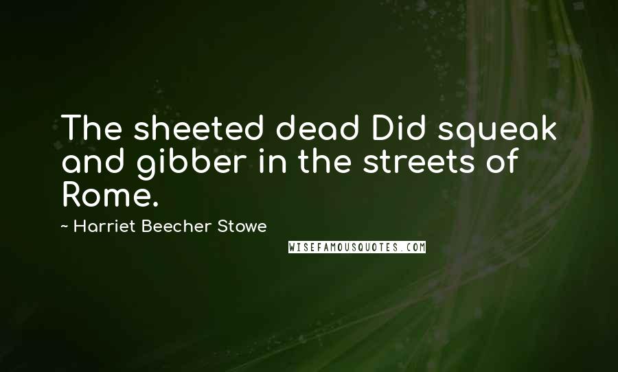 Harriet Beecher Stowe Quotes: The sheeted dead Did squeak and gibber in the streets of Rome.